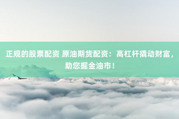正规的股票配资 原油期货配资：高杠杆撬动财富，助您掘金油市！