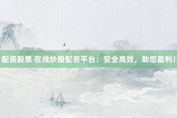 配资股票 在线炒股配资平台：安全高效，助您盈利！