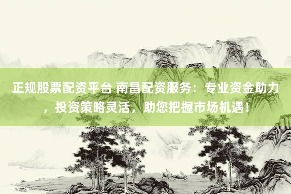 正规股票配资平台 南昌配资服务：专业资金助力，投资策略灵活，助您把握市场机遇！