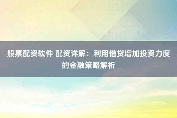 股票配资软件 配资详解：利用借贷增加投资力度的金融策略解析
