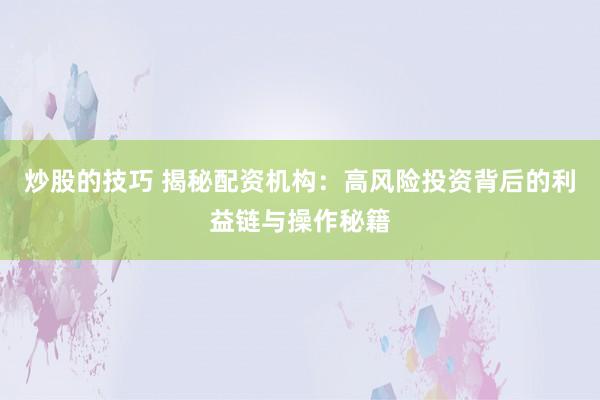 炒股的技巧 揭秘配资机构：高风险投资背后的利益链与操作秘籍