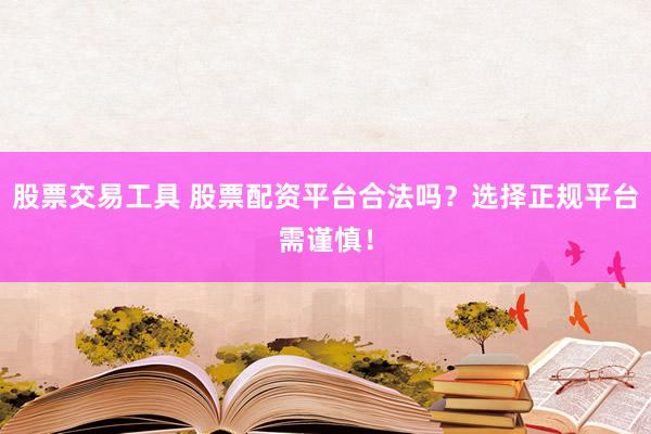 股票交易工具 股票配资平台合法吗？选择正规平台需谨慎！
