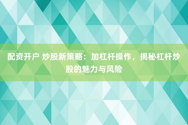 配资开户 炒股新策略：加杠杆操作，揭秘杠杆炒股的魅力与风险