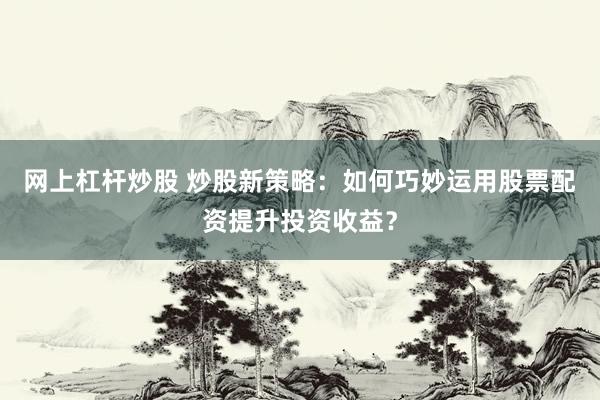 网上杠杆炒股 炒股新策略：如何巧妙运用股票配资提升投资收益？
