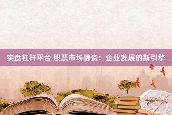 实盘杠杆平台 股票市场融资：企业发展的新引擎