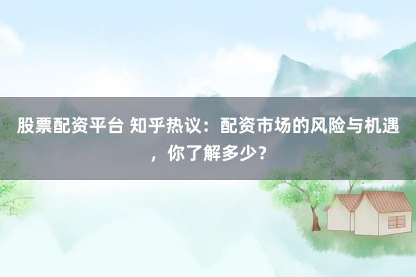 股票配资平台 知乎热议：配资市场的风险与机遇，你了解多少？
