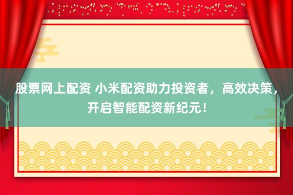 股票网上配资 小米配资助力投资者，高效决策，开启智能配资新纪元！