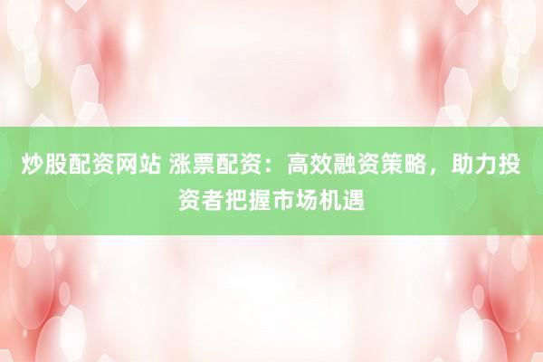炒股配资网站 涨票配资：高效融资策略，助力投资者把握市场机遇