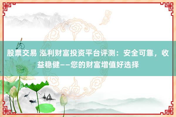 股票交易 泓利财富投资平台评测：安全可靠，收益稳健——您的财富增值好选择