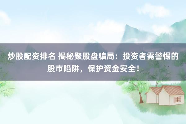 炒股配资排名 揭秘聚股盘骗局：投资者需警惕的股市陷阱，保护资金安全！