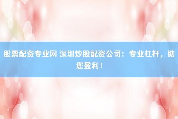 股票配资专业网 深圳炒股配资公司：专业杠杆，助您盈利！