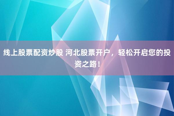 线上股票配资炒股 河北股票开户，轻松开启您的投资之路！