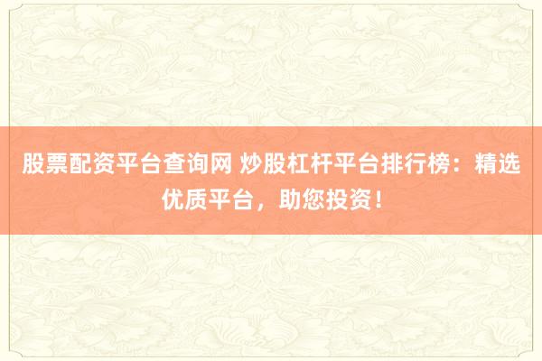 股票配资平台查询网 炒股杠杆平台排行榜：精选优质平台，助您投资！
