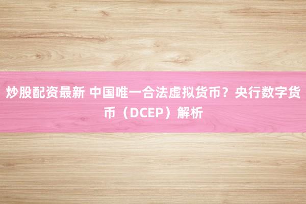 炒股配资最新 中国唯一合法虚拟货币？央行数字货币（DCEP）解析