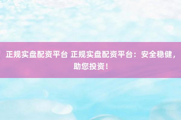 正规实盘配资平台 正规实盘配资平台：安全稳健，助您投资！