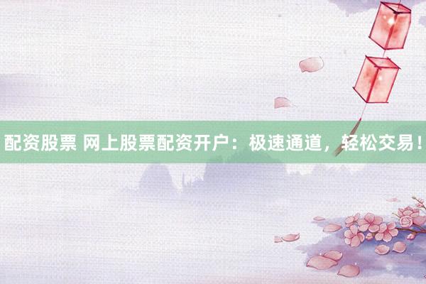配资股票 网上股票配资开户：极速通道，轻松交易！