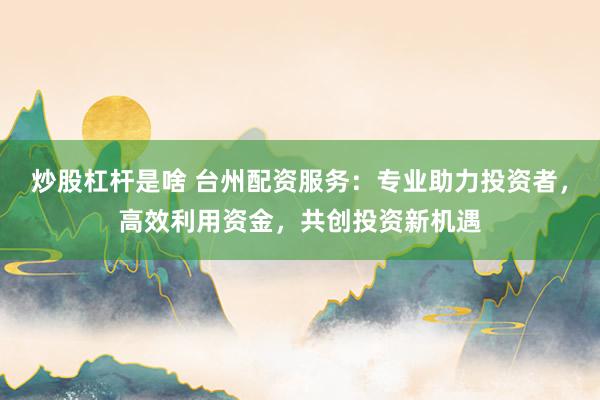 炒股杠杆是啥 台州配资服务：专业助力投资者，高效利用资金，共创投资新机遇