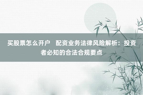 买股票怎么开户   配资业务法律风险解析：投资者必知的合法合规要点