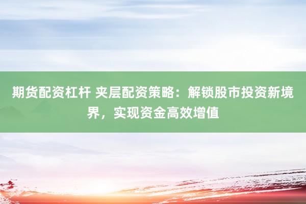 期货配资杠杆 夹层配资策略：解锁股市投资新境界，实现资金高效增值