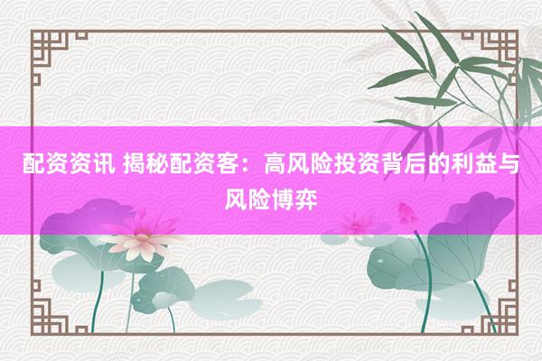 配资资讯 揭秘配资客：高风险投资背后的利益与风险博弈