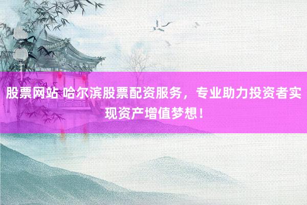 股票网站 哈尔滨股票配资服务，专业助力投资者实现资产增值梦想！