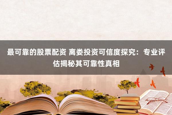 最可靠的股票配资 离娄投资可信度探究：专业评估揭秘其可靠性真相