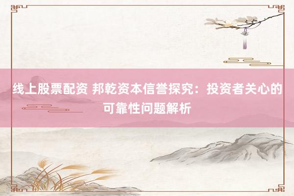 线上股票配资 邦乾资本信誉探究：投资者关心的可靠性问题解析