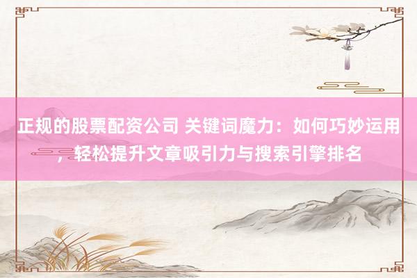 正规的股票配资公司 关键词魔力：如何巧妙运用，轻松提升文章吸引力与搜索引擎排名