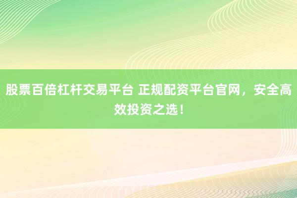 股票百倍杠杆交易平台 正规配资平台官网，安全高效投资之选！