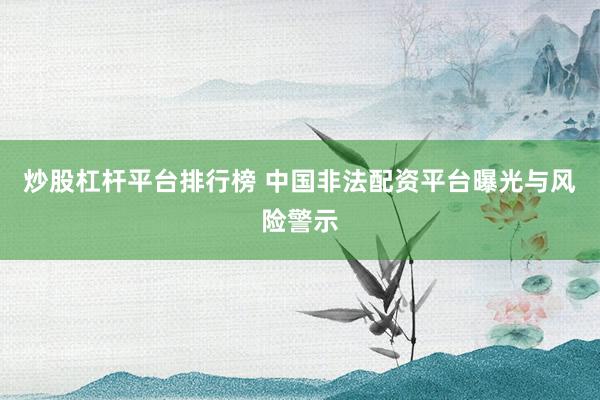 炒股杠杆平台排行榜 中国非法配资平台曝光与风险警示