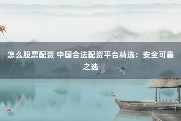 怎么股票配资 中国合法配资平台精选：安全可靠之选