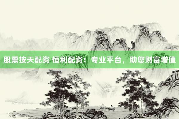 股票按天配资 恒利配资：专业平台，助您财富增值