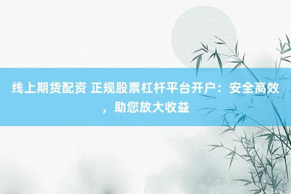 线上期货配资 正规股票杠杆平台开户：安全高效，助您放大收益