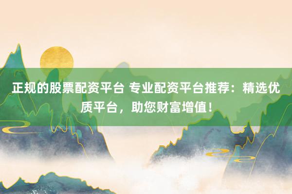 正规的股票配资平台 专业配资平台推荐：精选优质平台，助您财富增值！