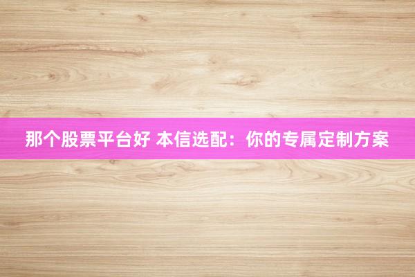 那个股票平台好 本信选配：你的专属定制方案