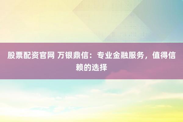股票配资官网 万银鼎信：专业金融服务，值得信赖的选择