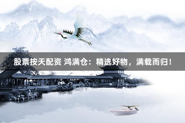 股票按天配资 鸿满仓：精选好物，满载而归！