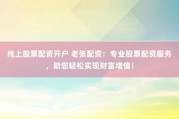 线上股票配资开户 老张配资：专业股票配资服务，助您轻松实现财富增值！