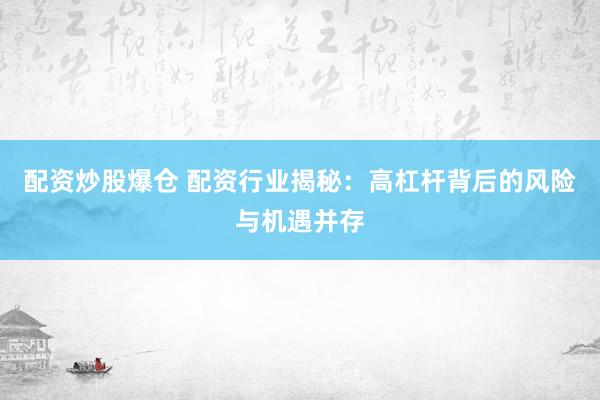 配资炒股爆仓 配资行业揭秘：高杠杆背后的风险与机遇并存