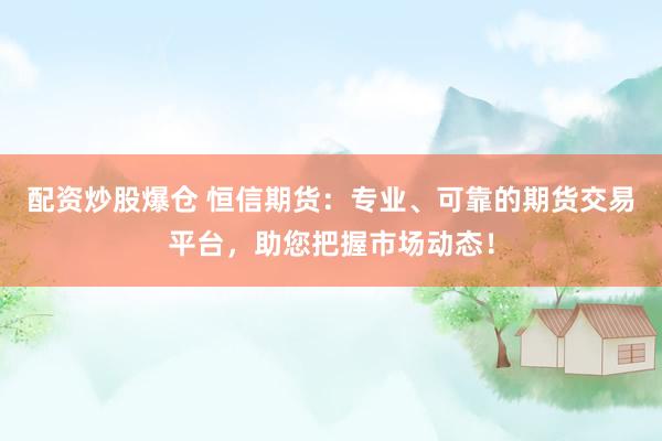 配资炒股爆仓 恒信期货：专业、可靠的期货交易平台，助您把握市场动态！