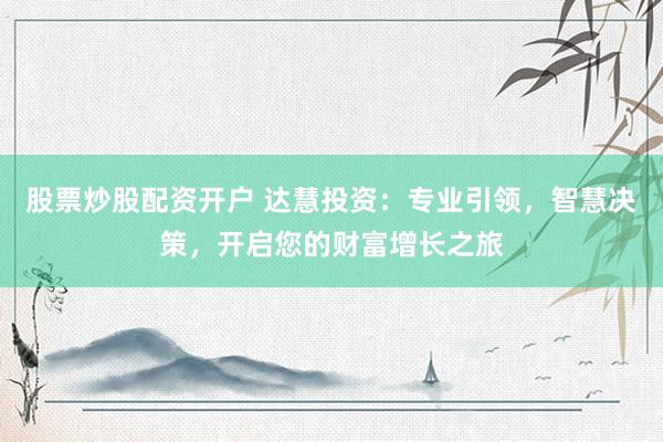 股票炒股配资开户 达慧投资：专业引领，智慧决策，开启您的财富增长之旅