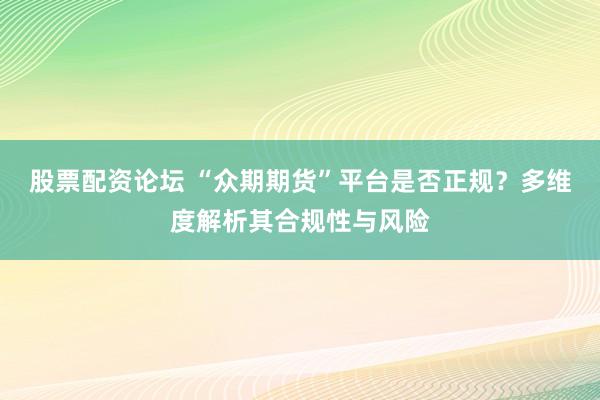 股票配资论坛 “众期期货”平台是否正规？多维度解析其合规性与风险