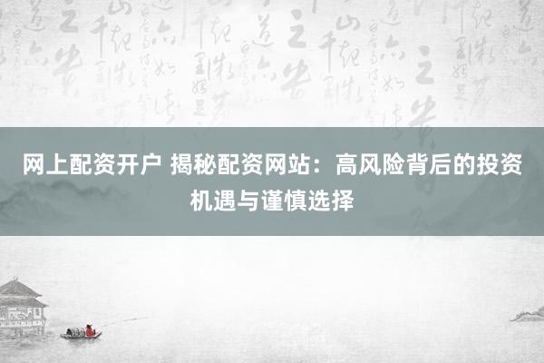 网上配资开户 揭秘配资网站：高风险背后的投资机遇与谨慎选择