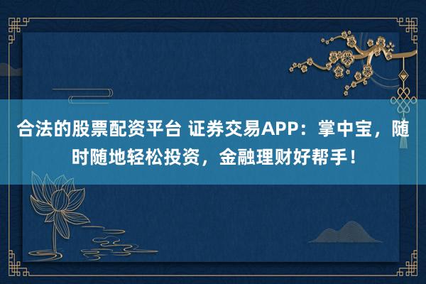 合法的股票配资平台 证券交易APP：掌中宝，随时随地轻松投资，金融理财好帮手！