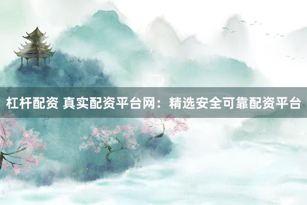 杠杆配资 真实配资平台网：精选安全可靠配资平台
