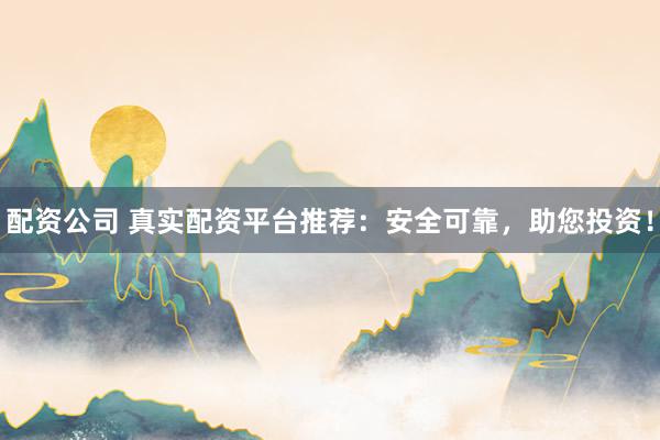 配资公司 真实配资平台推荐：安全可靠，助您投资！