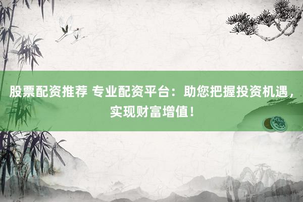 股票配资推荐 专业配资平台：助您把握投资机遇，实现财富增值！