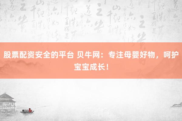 股票配资安全的平台 贝牛网：专注母婴好物，呵护宝宝成长！
