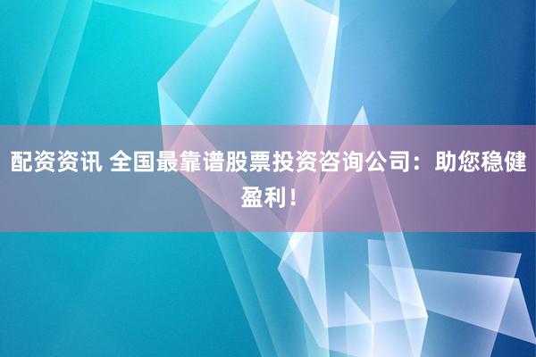 配资资讯 全国最靠谱股票投资咨询公司：助您稳健盈利！