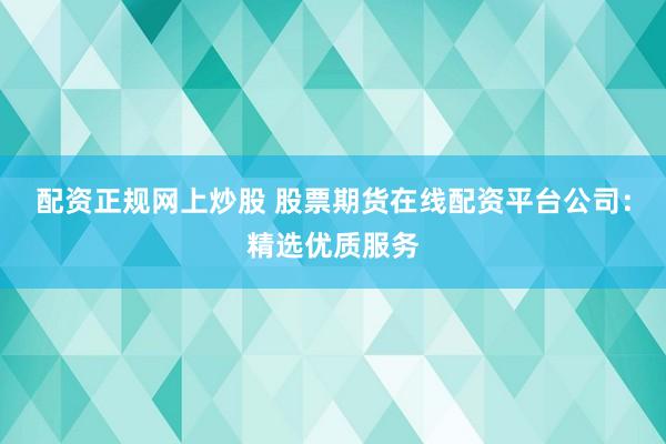 配资正规网上炒股 股票期货在线配资平台公司：精选优质服务